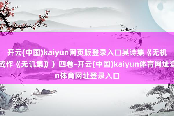 开云(中国)kaiyun网页版登录入口其诗集《无机集》（或作《无讥集》）四卷-开云(中国)kaiyun体育网址登录入口