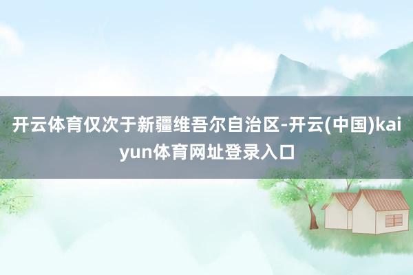 开云体育仅次于新疆维吾尔自治区-开云(中国)kaiyun体育网址登录入口