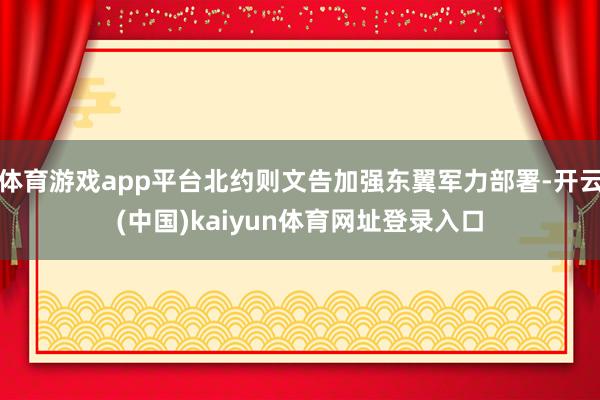 体育游戏app平台北约则文告加强东翼军力部署-开云(中国)kaiyun体育网址登录入口