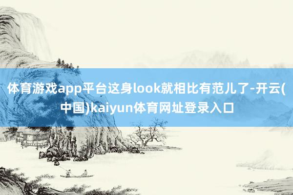 体育游戏app平台这身look就相比有范儿了-开云(中国)kaiyun体育网址登录入口