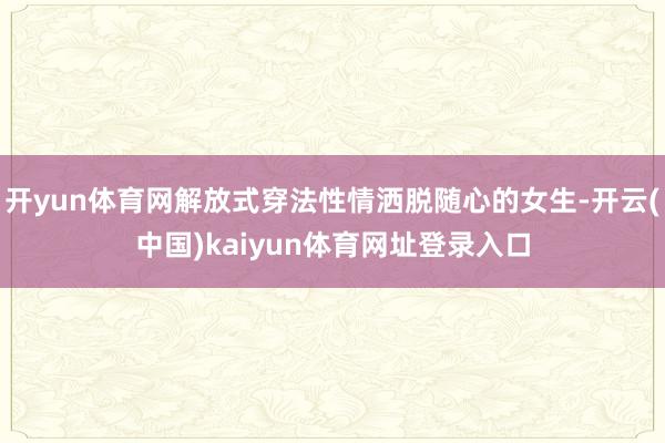 开yun体育网解放式穿法性情洒脱随心的女生-开云(中国)kaiyun体育网址登录入口