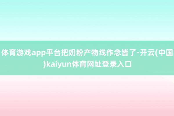 体育游戏app平台把奶粉产物线作念皆了-开云(中国)kaiyun体育网址登录入口