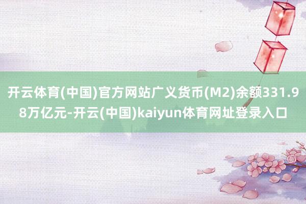 开云体育(中国)官方网站广义货币(M2)余额331.98万亿元-开云(中国)kaiyun体育网址登录入口