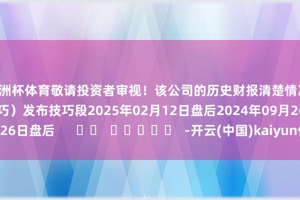 欧洲杯体育敬请投资者审视！该公司的历史财报清楚情况：日历（好意思东技巧）发布技巧段2025年02月12日盘后2024年09月26日盘后      		  					  -开云(中国)kaiyun体育网址登录入口