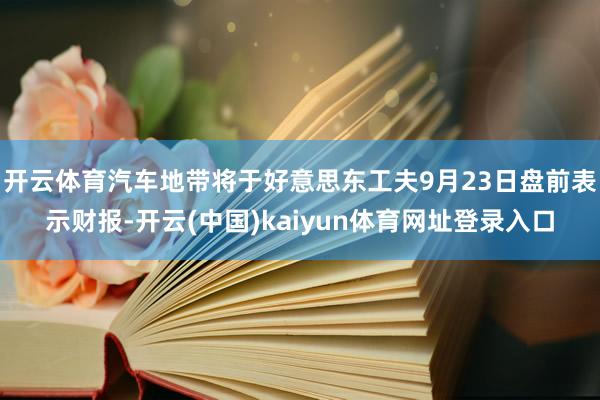 开云体育汽车地带将于好意思东工夫9月23日盘前表示财报-开云(中国)kaiyun体育网址登录入口