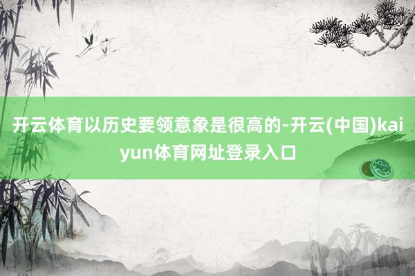 开云体育以历史要领意象是很高的-开云(中国)kaiyun体育网址登录入口