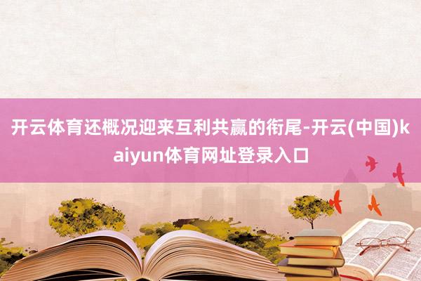 开云体育还概况迎来互利共赢的衔尾-开云(中国)kaiyun体育网址登录入口