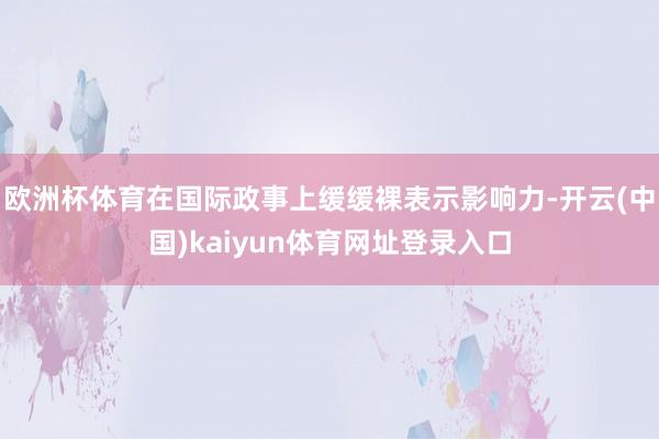 欧洲杯体育在国际政事上缓缓裸表示影响力-开云(中国)kaiyun体育网址登录入口