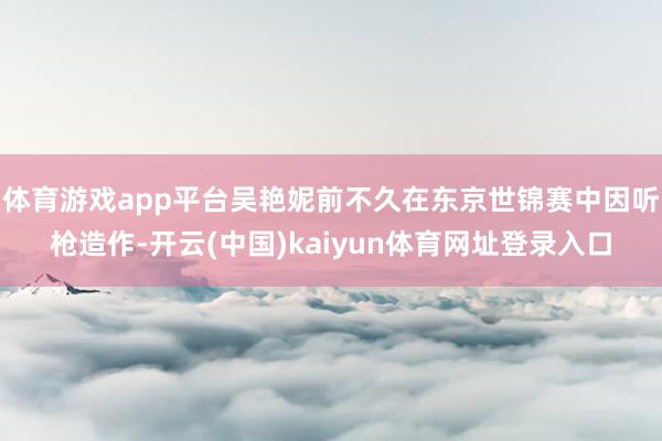 体育游戏app平台吴艳妮前不久在东京世锦赛中因听枪造作-开云(中国)kaiyun体育网址登录入口