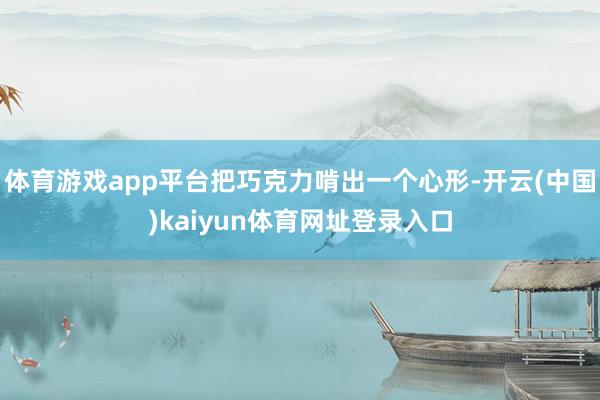 体育游戏app平台把巧克力啃出一个心形-开云(中国)kaiyun体育网址登录入口