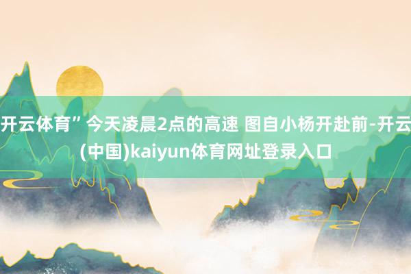 开云体育”今天凌晨2点的高速 图自小杨开赴前-开云(中国)kaiyun体育网址登录入口