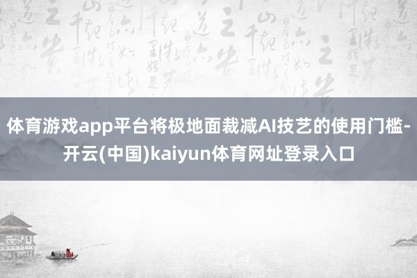 体育游戏app平台将极地面裁减AI技艺的使用门槛-开云(中国)kaiyun体育网址登录入口