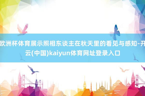 欧洲杯体育展示照相东谈主在秋天里的看见与感知-开云(中国)kaiyun体育网址登录入口