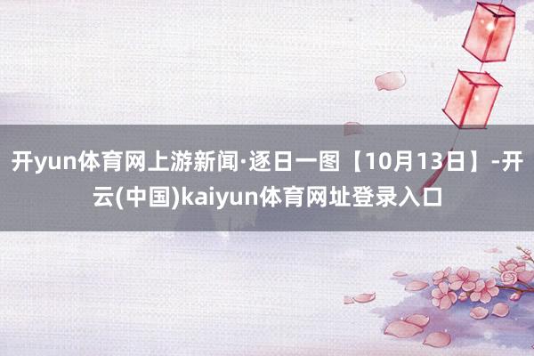 开yun体育网上游新闻·逐日一图【10月13日】-开云(中国)kaiyun体育网址登录入口