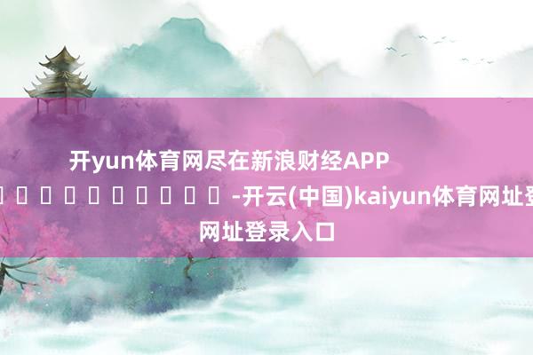 开yun体育网尽在新浪财经APP            													-开云(中国)kaiyun体育网址登录入口