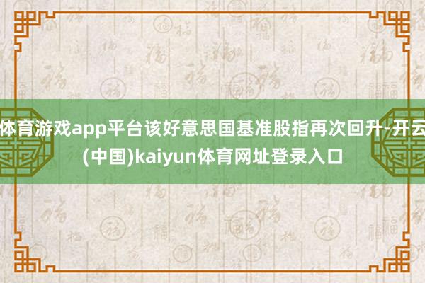 体育游戏app平台该好意思国基准股指再次回升-开云(中国)kaiyun体育网址登录入口