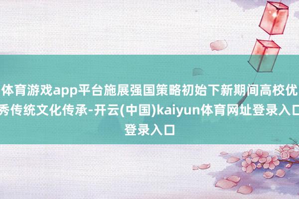 体育游戏app平台施展强国策略初始下新期间高校优秀传统文化传承-开云(中国)kaiyun体育网址登录入口