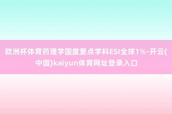 欧洲杯体育药理学国度要点学科ESI全球1%-开云(中国)kaiyun体育网址登录入口