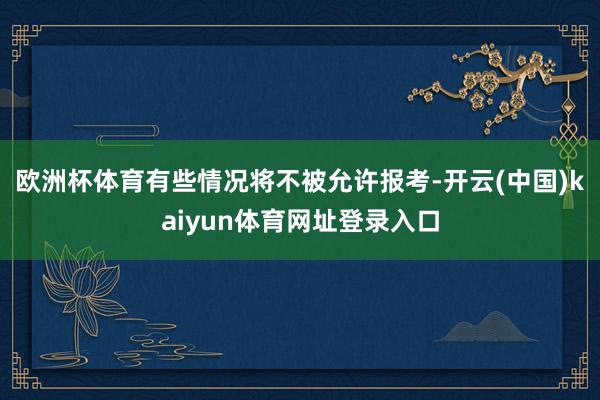 欧洲杯体育有些情况将不被允许报考-开云(中国)kaiyun体育网址登录入口