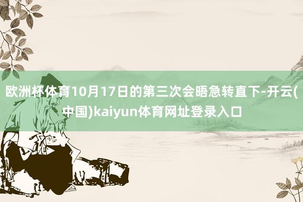 欧洲杯体育10月17日的第三次会晤急转直下-开云(中国)kaiyun体育网址登录入口