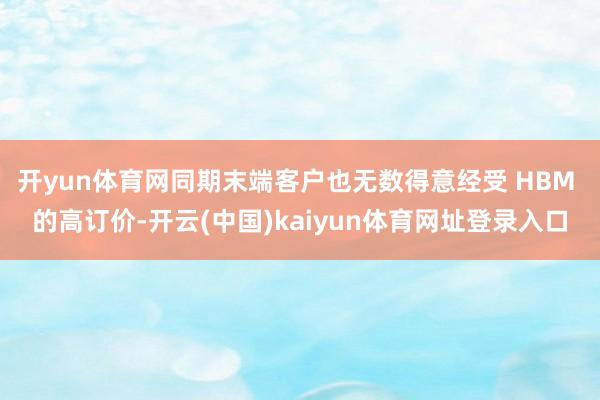 开yun体育网同期末端客户也无数得意经受 HBM 的高订价-开云(中国)kaiyun体育网址登录入口