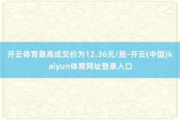 开云体育最高成交价为12.36元/股-开云(中国)kaiyun体育网址登录入口